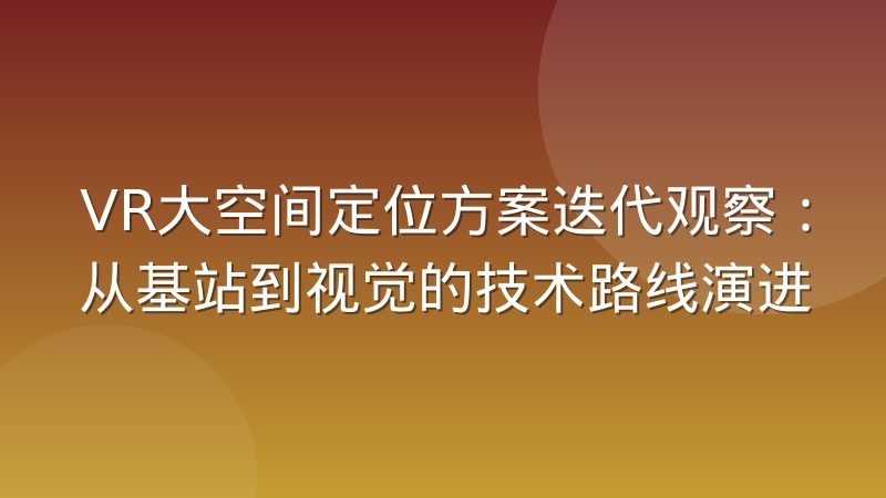 VR大空间定位方案迭代观察：从基站到视觉的技术路线演进